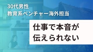 【30代 男性】教育系ベンチャー海外担当：仕事で本音を伝えられない